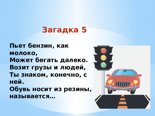 Загадка 5 Пьет бензин, как молоко, Может бегать далеко. Возит грузы и людей, Ты знаком, конечно, с ней. Обувь носит из резины, называется… 