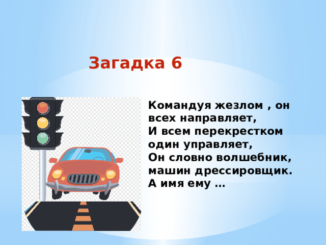 Загадка 6 Командуя жезлом , он всех направляет, И всем перекрестком один управляет, Он словно волшебник, машин дрессировщик. А имя ему … 