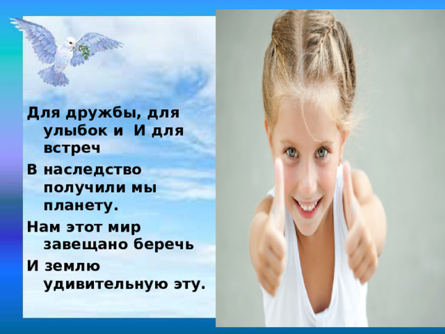 Для дружбы, для улыбок и И для встреч В наследство получили мы планету. Нам этот мир завещано беречь И землю удивительную эту. 