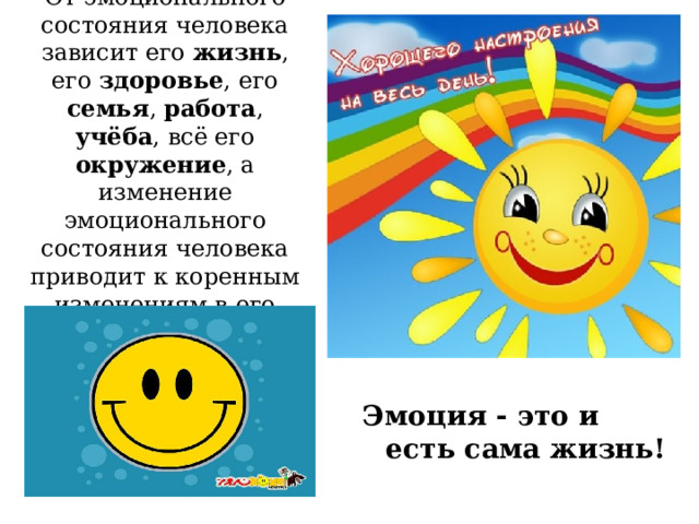 От эмоционального состояния человека зависит его жизнь , его здоровье , его семья , работа , учёба , всё его окружение , а изменение эмоционального состояния человека приводит к коренным изменениям в его жизни. Эмоция - это и есть сама жизнь! 