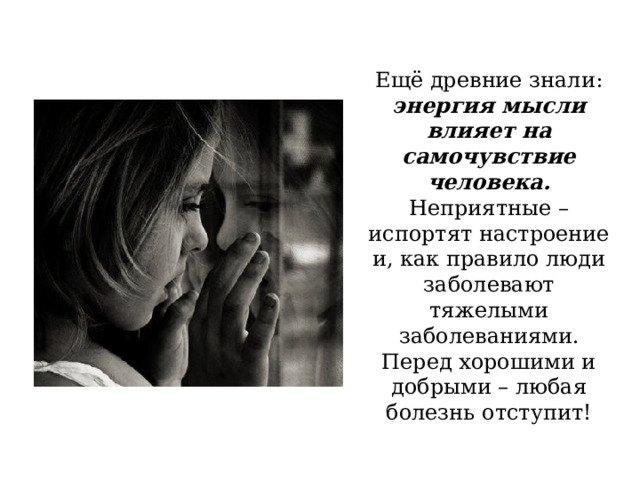Ещё древние знали: энергия мысли влияет на самочувствие человека. Неприятные – испортят настроение и, как правило люди заболевают тяжелыми заболеваниями. Перед хорошими и добрыми – любая болезнь отступит! 