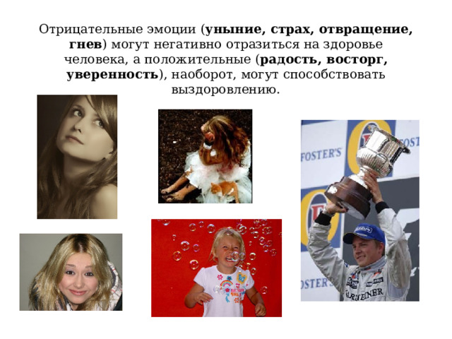 Отрицательные эмоции ( уныние, страх, отвращение, гнев ) могут негативно отразиться на здоровье человека, а положительные ( радость, восторг, уверенность ), наоборот, могут способствовать выздоровлению. 