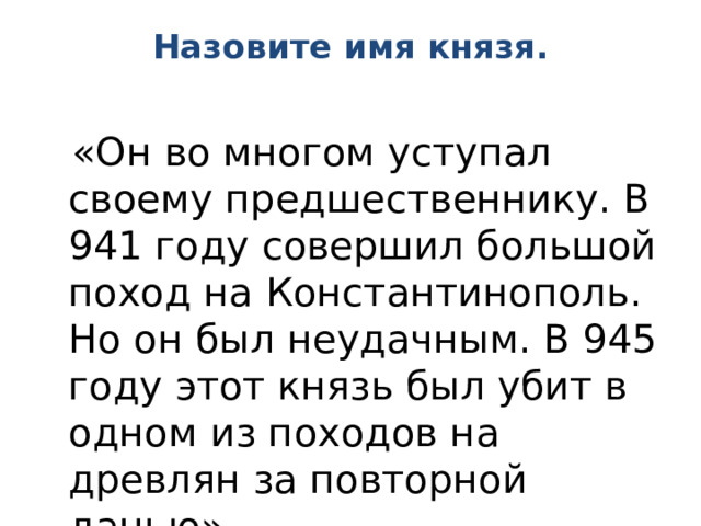 Назовите имя князя.    «Он во многом уступал своему предшественнику. В 941 году совершил большой поход на Константинополь. Но он был неудачным. В 945 году этот князь был убит в одном из походов на древлян за повторной данью». 