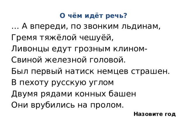 О чём идёт речь? … А впереди, по звонким льдинам, Гремя тяжёлой чешуёй, Ливонцы едут грозным клином- Свиной железной головой. Был первый натиск немцев страшен. В пехоту русскую углом Двумя рядами конных башен Они врубились на пролом. Назовите год   