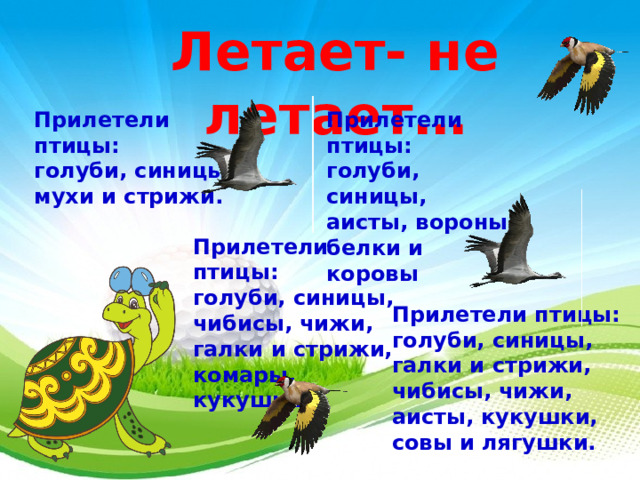 Летает- не летает… Прилетели птицы: Прилетели птицы: голуби, синицы, голуби, синицы, мухи и стрижи. аисты, вороны, белки и коровы Прилетели птицы: голуби, синицы, чибисы, чижи, галки и стрижи, комары, кукушки .  Прилетели птицы: голуби, синицы, галки и стрижи, чибисы, чижи, аисты, кукушки, совы и лягушки. 3 