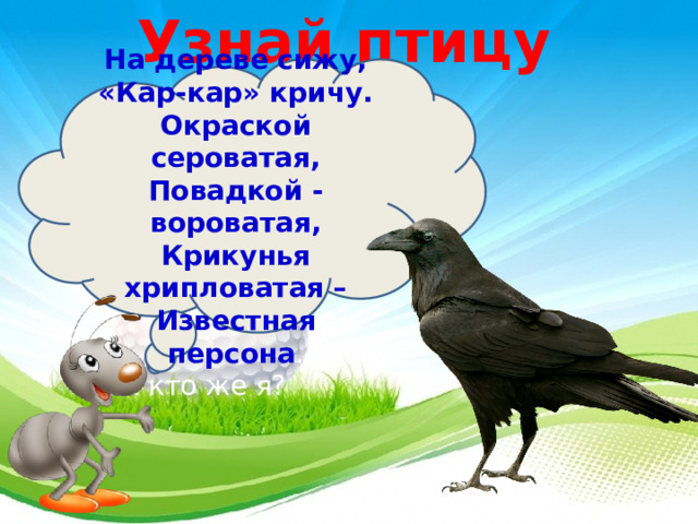 Узнай птицу    На дереве сижу, «Кар-кар» кричу. Окраской сероватая, Повадкой - вороватая, Крикунья хрипловатая – Известная персона . Так кто же я?  3 