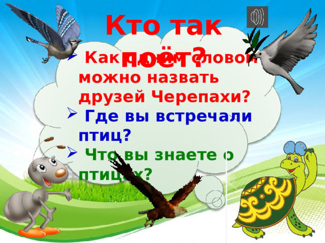 Кто так поёт?   Как одним словом можно назвать друзей Черепахи?  Где вы встречали птиц?  Что вы знаете о птицах?   3 