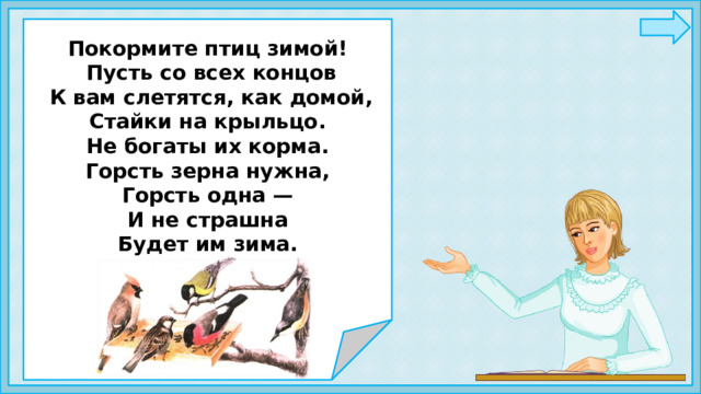     Покормите птиц зимой!  Пусть со всех концов  К вам слетятся, как домой,  Стайки на крыльцо. Не богаты их корма. Горсть зерна нужна, Горсть одна — И не страшна Будет им зима.       