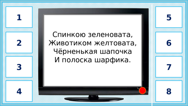 1 5                 синица          Спинкою зеленовата, Животиком желтовата, Чёрненькая шапочка И полоска шарфика. 6 2 3 7 4 8 2 