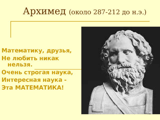 (около 287-212 до н.э.) Математику, друзья, Не любить никак нельзя. Очень строгая наука, Интересная наука - Эта МАТЕМАТИКА! 