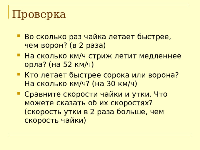 Проверка Во сколько раз чайка летает быстрее, чем ворон? (в 2 раза) На сколько км / ч стриж летит медленнее орла? (на 52 км / ч) Кто летает быстрее сорока или ворона? На сколько км / ч? (на 30 км / ч) Сравните скорости чайки и утки. Что можете сказать об их скоростях? (скорость утки в 2 раза больше, чем скорость чайки) 
