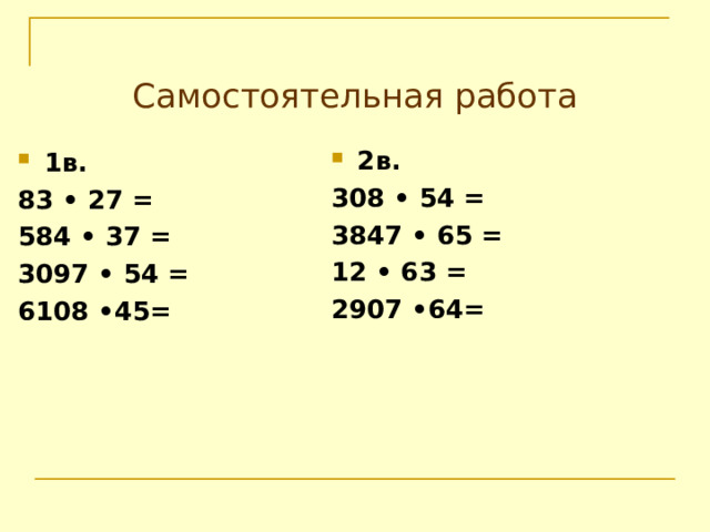 Самостоятельная работа 2в. 308 • 54 = 3847 • 65 = 12 • 63 = 2907 •64=  1в. 83 • 27 = 584 • 37 = 3097 • 54 = 6108 •45= 