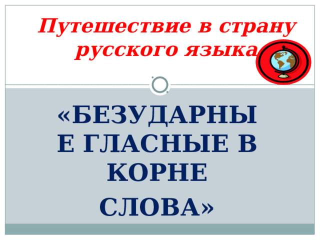 Путешествие в страну русского языка   «БЕЗУДАРНЫЕ ГЛАСНЫЕ В КОРНЕ СЛОВА» 