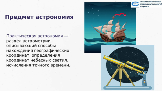 Предмет астрономия Практическая астрономия — раздел астрометрии, описывающий способы нахождения географических координат, определения координат небесных светил, исчисления точного времени. 12 