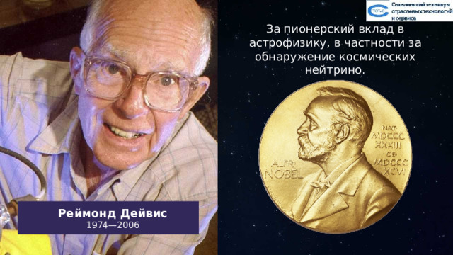 За пионерский вклад в астрофизику, в частности за обнаружение космических нейтрино. Реймонд Дейвис 1974—2006 Тут можно сделать анимацию. Слева показываем пункт того что нужно ихобразить, справа рисуется рисунок. С каждым последующим пунктом на рисунке появляются новые элементы. 35 