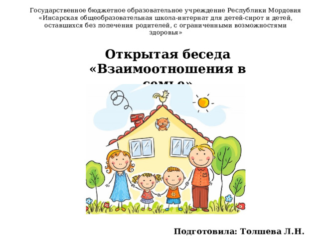 Государственное бюджетное образовательное учреждение Республики Мордовия «Инсарская общеобразовательная школа-интернат для детей-сирот и детей, оставшихся без попечения родителей, с ограниченными возможностями здоровья»        Открытая беседа «Взаимоотношения в семье» Подготовила: Толшева Л.Н.   