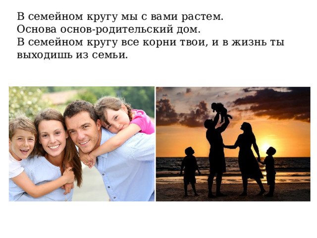 В семейном кругу мы с вами растем. Основа основ-родительский дом. В семейном кругу все корни твои, и в жизнь ты выходишь из семьи.    