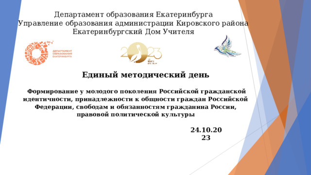 Департамент образования Екатеринбурга  Управление образования администрации Кировского района  Екатеринбургский Дом Учителя Единый методический день  Формирование у молодого поколения Российской гражданской идентичности, принадлежности к общности граждан Российской Федерации, свободам и обязанностям гражданина России, правовой политической культуры 24.10.2023 
