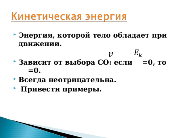 Энергия, которой тело обладает при движении.  Зависит от выбора СО: если   =0 , то =0. Всегда неотрицательна.  Привести примеры. 
