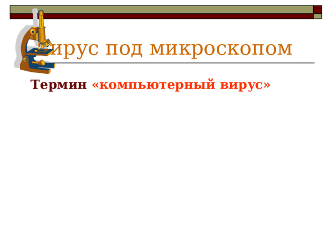 Вирус под микроскопом  Термин  «компьютерный вирус» заимствован из биологии потому, что многие особенности поведения компьютерного вируса сходны с поведением обычных  вирусов.  Когда инфицированная программа  начинает работу, то сначала управление получает  вирус.  Вирус заражает другие программы, а  также выполняет запланированные действия.  