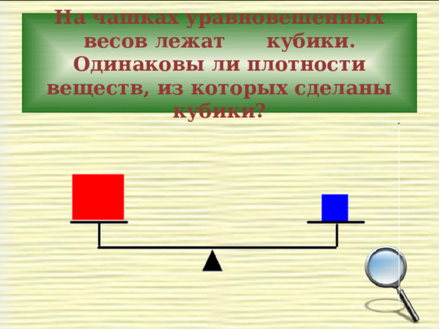 На чашках уравновешенных весов лежат  кубики. Одинаковы ли плотности веществ, из которых сделаны кубики? 