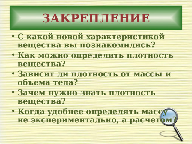 ЗАКРЕПЛЕНИЕ С какой новой характеристикой вещества вы познакомились? Как можно определить плотность вещества? Зависит ли плотность от массы и объема тела? Зачем нужно знать плотность вещества? Когда удобнее определять массу не экспериментально, а расчетом? 