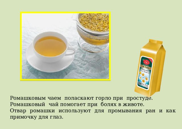 Ромашковым чаем поласкают горло при простуде. Ромашковый чай помогает при болях в животе. Отвар ромашки используют для промывания ран и как примочку для глаз. 