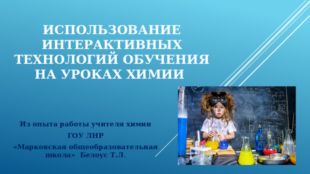 Использование интерактивных технологий обучения на уроках химии Из опыта работы учителя химии  ГОУ ЛНР «Марковская общеобразовательная школа» Белоус Т.Л . 