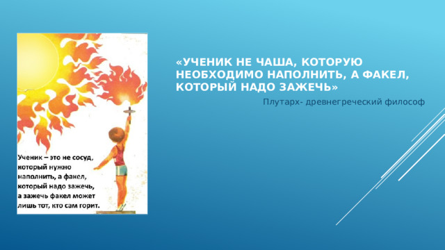 «Ученик не чаша, которую необходимо наполнить, а факел, который надо зажечь» Плутарх- древнегреческий философ 