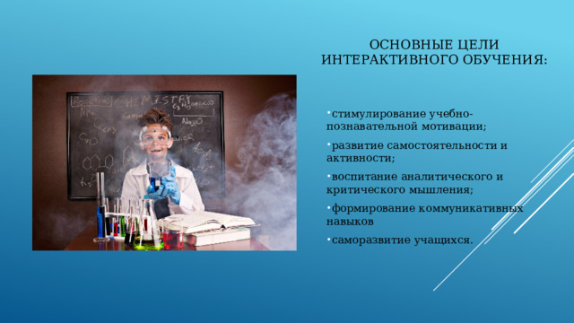 Основные цели интерактивного обучения:   стимулирование учебно-познавательной мотивации; развитие самостоятельности и активности; воспитание аналитического и критического мышления; формирование коммуникативных навыков саморазвитие учащихся. 