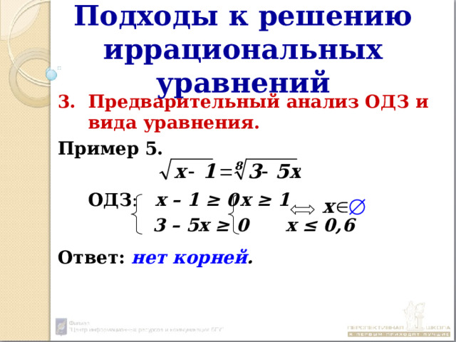 Подходы к решению иррациональных уравнений Предварительный анализ ОДЗ и вида уравнения. Пример 5.   ОДЗ : х – 1 ≥ 0  х ≥ 1      3 – 5х ≥ 0  х ≤ 0,6 Ответ:  нет корней . 