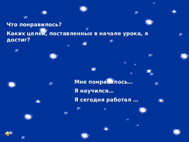  Что понравилось? Каких целей, поставленных в начале урока, я достиг?  Мне понравилось… Я научился… Я сегодня работал … 