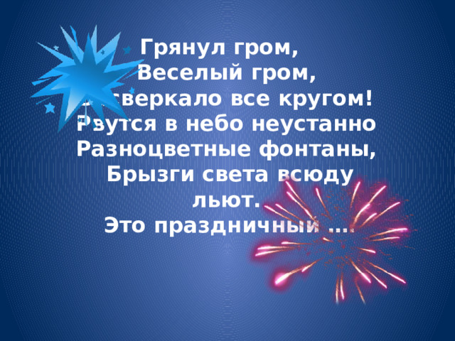 Грянул гром,   Веселый гром,   Засверкало все кругом!   Рвутся в небо неустанно   Разноцветные фонтаны,   Брызги света всюду льют.   Это праздничный …. 