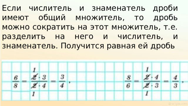 Если числитель и знаменатель дроби имеют общий множитель, то дробь можно сократить на этот множитель, т.е. разделить на него и числитель, и знаменатель. Получится равная ей дробь 