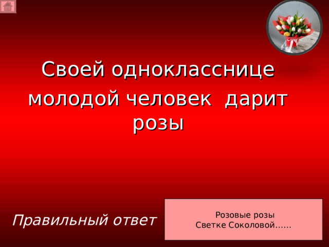 Своей однокласснице молодой человек дарит розы  Розовые розы Светке Соколовой…… Правильный ответ 