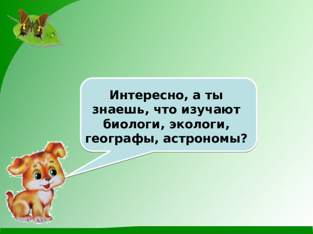 Интересно, а ты знаешь, что изучают биологи, экологи, географы, астрономы? 