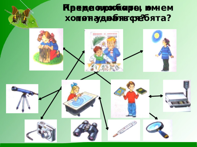 Какие приборы им понадобятся? Предположите, о чем хотят узнать ребята? 