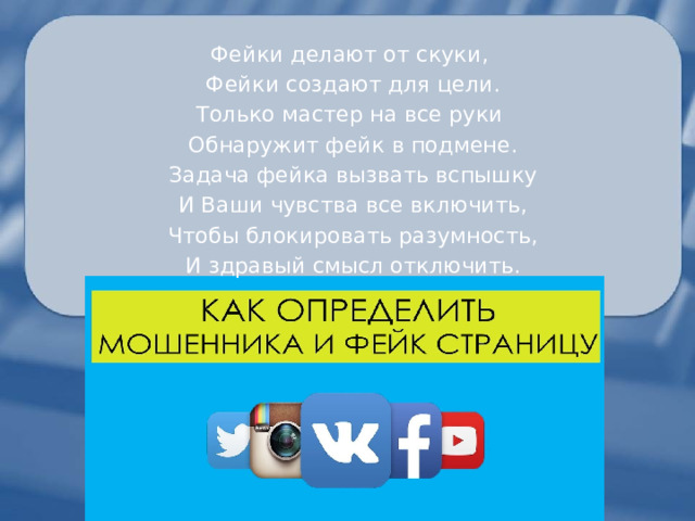Фейки делают от скуки, Фейки создают для цели. Только мастер на все руки Обнаружит фейк в подмене. Задача фейка вызвать вспышку И Ваши чувства все включить, Чтобы блокировать разумность, И здравый смысл отключить. 