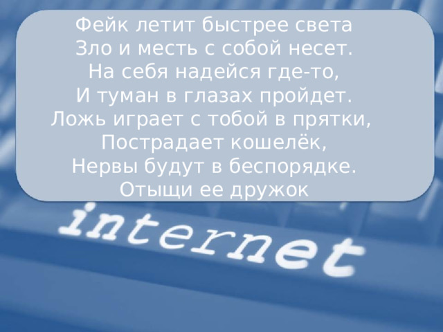 Фейк летит быстрее света Зло и месть с собой несет. На себя надейся где-то, И туман в глазах пройдет. Ложь играет с тобой в прятки, Пострадает кошелёк, Нервы будут в беспорядке. Отыщи ее дружок   
