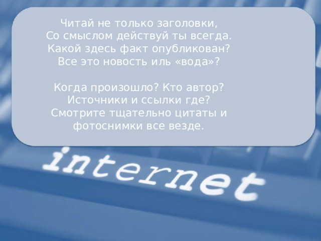 Читай не только заголовки, Со смыслом действуй ты всегда. Какой здесь факт опубликован? Все это новость иль «вода»? Когда произошло? Кто автор? Источники и ссылки где? Смотрите тщательно цитаты и фотоснимки все везде. 