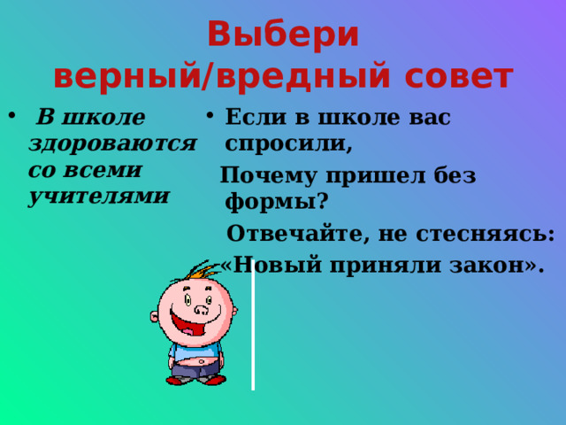 Выбери верный/вредный совет  В школе здороваются со всеми учителями Если в школе вас спросили,  Почему пришел без формы?  Отвечайте, не стесняясь:  «Новый приняли закон». 