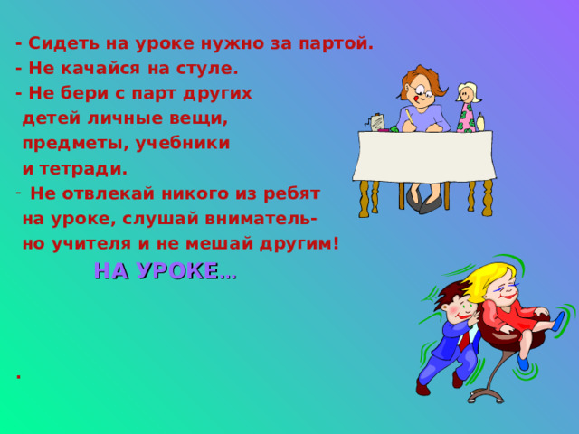 - Сидеть на уроке нужно за партой. - Не качайся на стуле. - Не бери с парт других  детей личные вещи,  предметы, учебники  и тетради. Не отвлекай никого из ребят  на уроке, слушай вниматель-  но учителя и не мешай другим!  НА УРОКЕ … . 