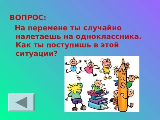 ВОПРОС:  На перемене ты случайно налетаешь на одноклассника. Как ты поступишь в этой ситуации? 