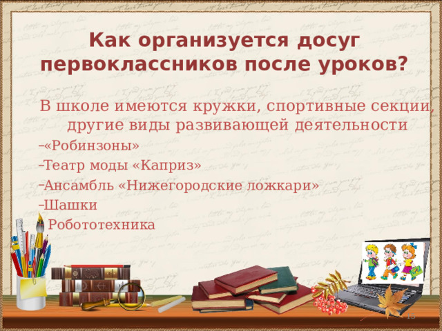 Как организуется досуг первоклассников после уроков? В школе имеются кружки, спортивные секции, другие виды развивающей деятельности В школе имеются кружки, спортивные секции, другие виды развивающей деятельности «Робинзоны» Театр моды «Каприз» Ансамбль «Нижегородские ложкари» Шашки  Робототехника  «Робинзоны» Театр моды «Каприз» Ансамбль «Нижегородские ложкари» Шашки  Робототехника   