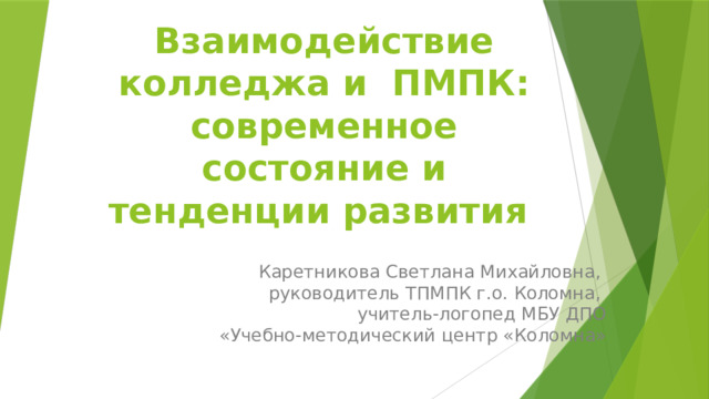 Взаимодействие колледжа и ПМПК: современное состояние и тенденции развития Каретникова Светлана Михайловна, руководитель ТПМПК г.о. Коломна, учитель-логопед МБУ ДПО «Учебно-методический центр «Коломна» 