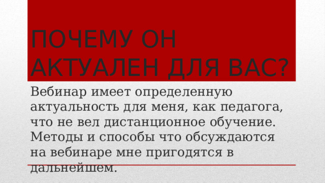 Почему он актуален для Вас? Вебинар имеет определенную актуальность для меня, как педагога, что не вел дистанционное обучение. Методы и способы что обсуждаются на вебинаре мне пригодятся в дальнейшем. 