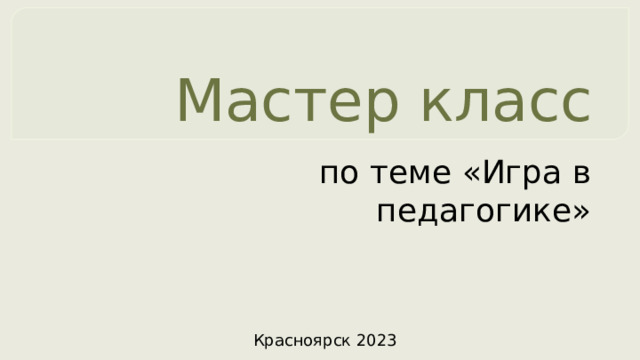 Мастер класс по теме «Игра в педагогике» Красноярск 2023 