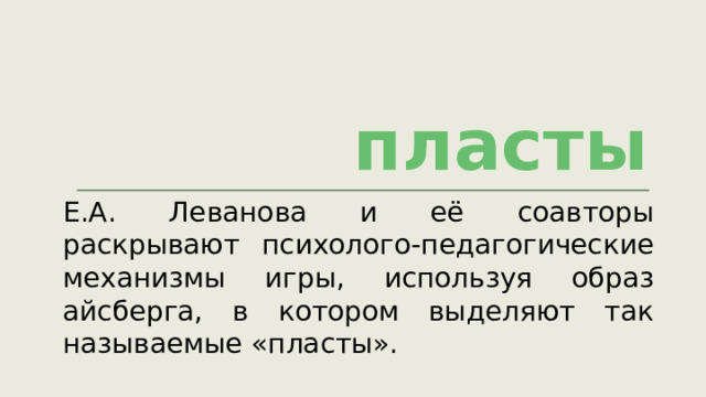 пласты Е.А. Леванова и её соавторы раскрывают психолого-педагогические механизмы игры, используя образ айсберга, в котором выделяют так называемые «пласты». 