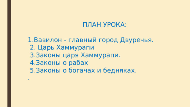  ПЛАН УРОКА: 1.Вавилон - главный город Двуречья.  2. Царь Хаммурапи  3.Законы царя Хаммурапи.  4.Законы о рабах  5.Законы о богачах и бедняках.  . 