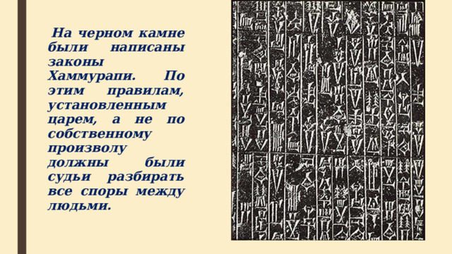  На черном камне были написаны законы Хаммурапи. По этим правилам, установленным царем, а не по собственному произволу должны были судьи разбирать все споры между людьми.  